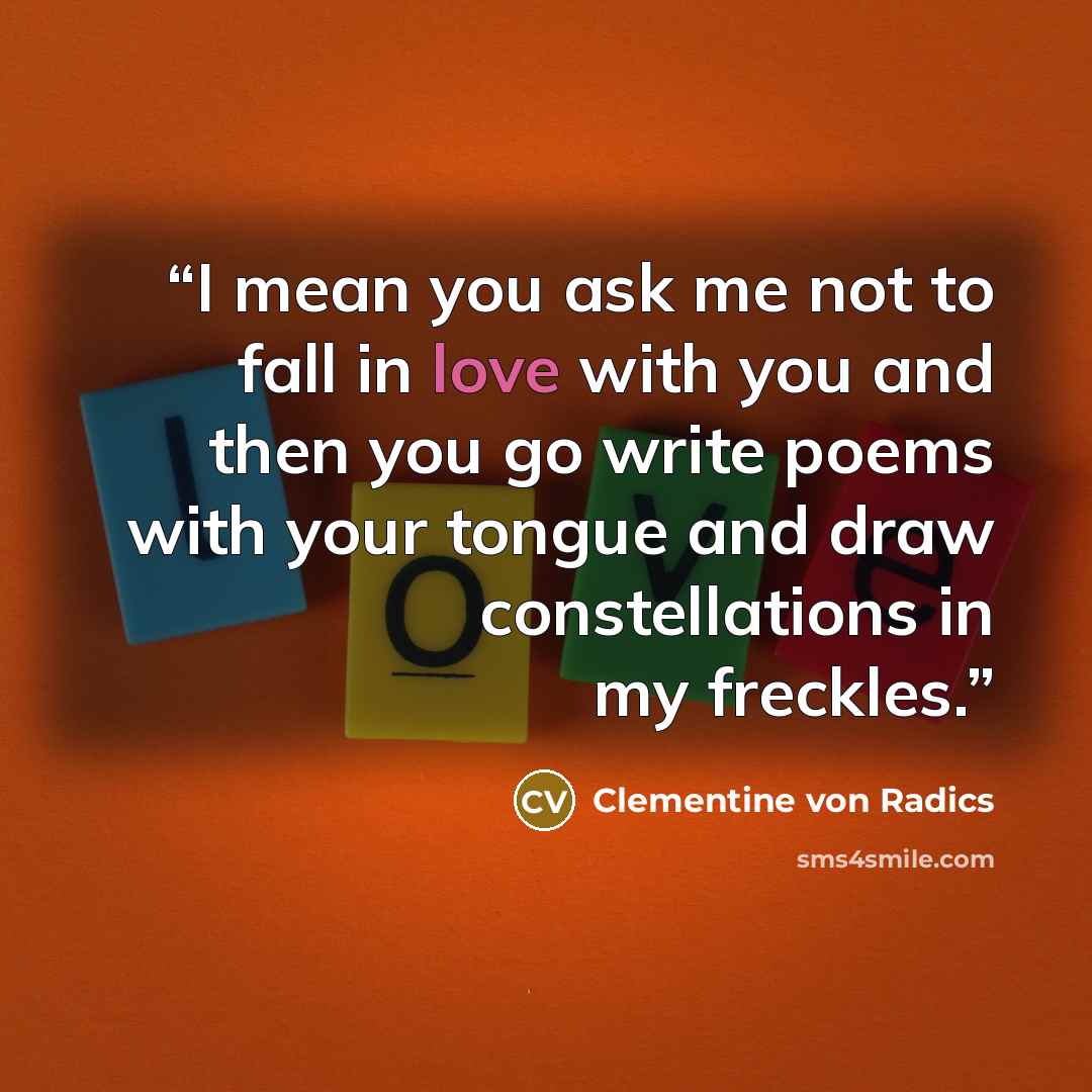 “I mean you ask me not to fall in love with you and then you go write poems with your tongue and draw constellations in my freckles.” quote by Clementine von Radics