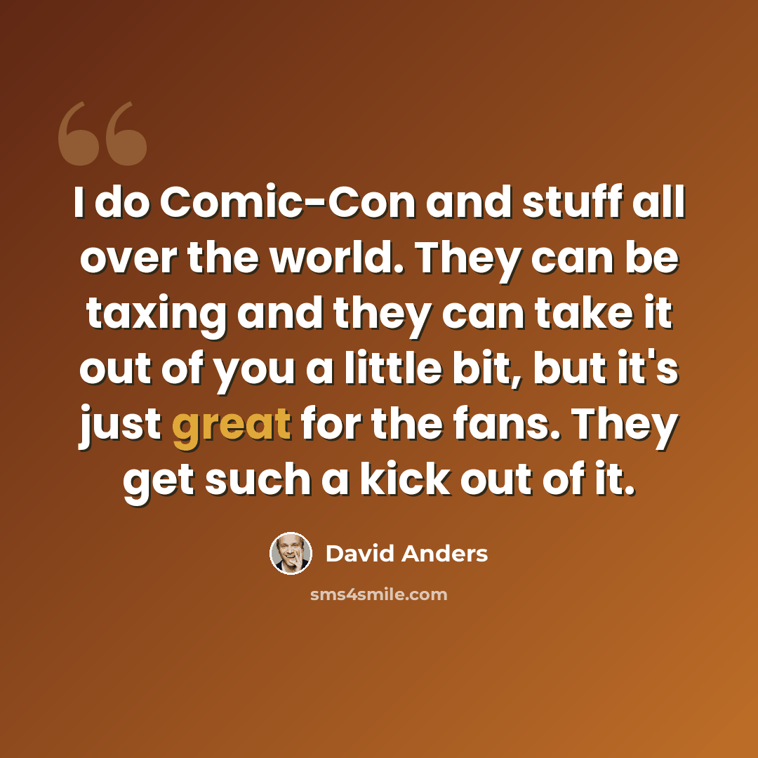 “I do Comic-Con and stuff all over the world. They can be taxing and they can take it out of you a little bit, but it's just great for the fans. They get such a kick out of it.” quote by David Anders