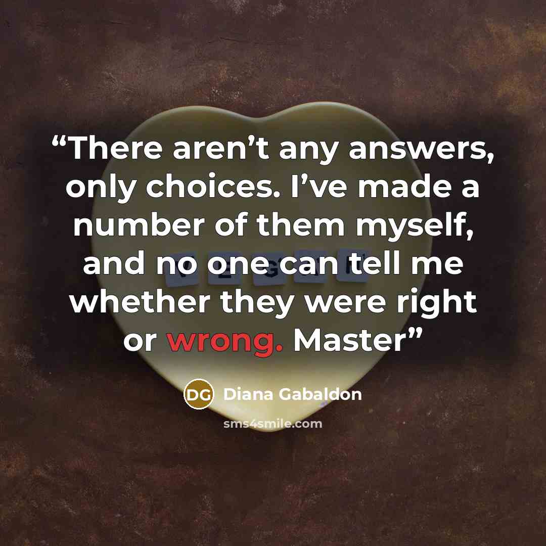 “There aren’t any answers, only choices. I’ve made a number of them myself, and no one can tell me whether they were right or wrong. Master” quote by Diana Gabaldon