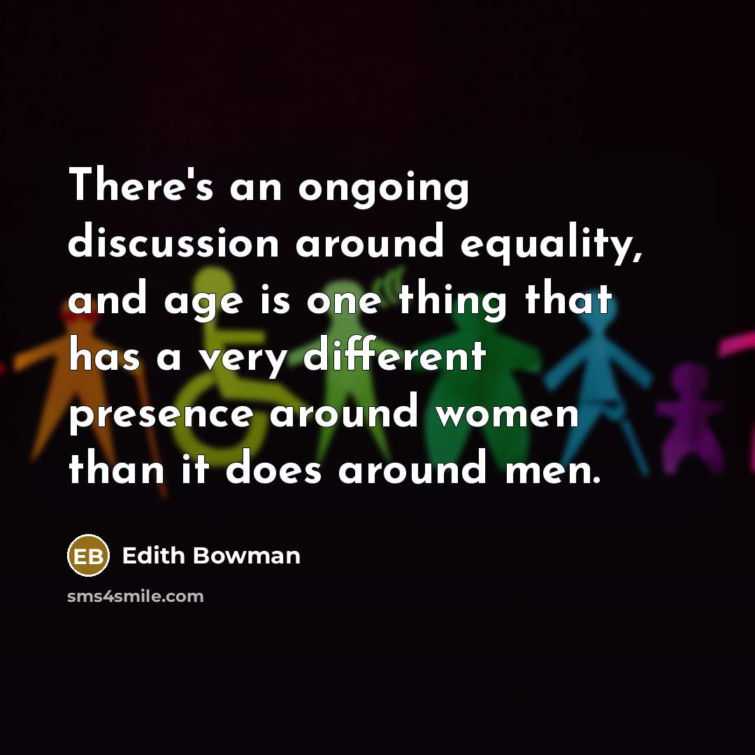 “There's an ongoing discussion around equality, and age is one thing that has a very different presence around women than it does around men.” quote by Edith Bowman