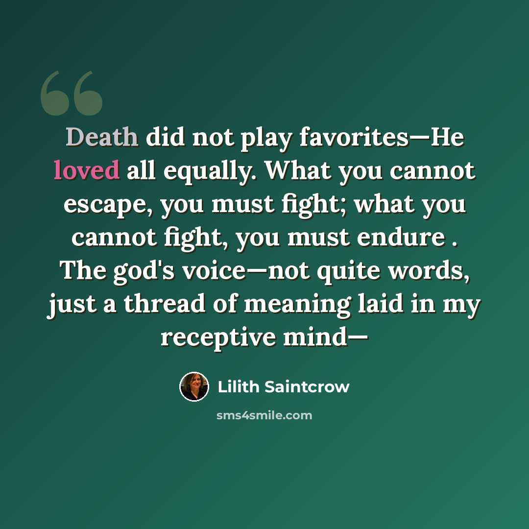 “Death did not play favorites—He loved all equally. What you cannot escape, you must fight; what you cannot fight, you must endure . The god's voice—not quite words, just a thread of meaning laid in my receptive mind—” quote by Lilith Saintcrow