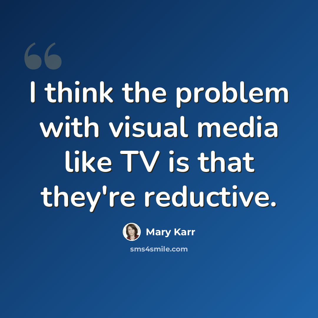 “I think the problem with visual media like TV is that they're reductive.” quote by Mary Karr