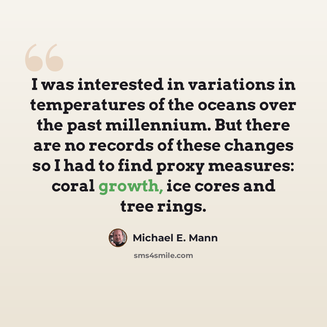 “I was interested in variations in temperatures of the oceans over the past millennium. But there are no records of these changes so I had to find proxy measures: coral growth, ice cores and tree rings.” quote by Michael E. Mann