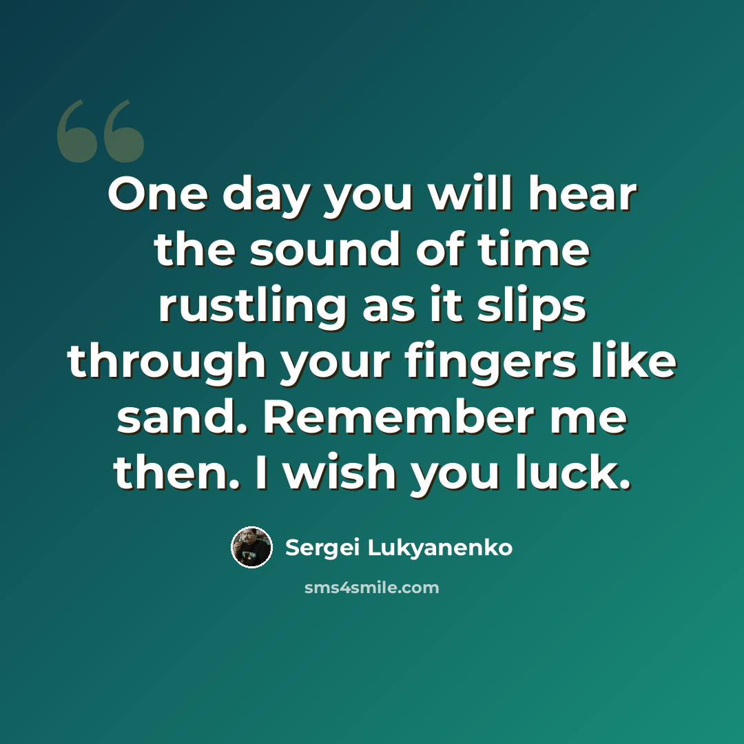 “One day you will hear the sound of time rustling as it slips through your fingers like sand. Remember me then. I wish you luck.” quote by Sergei Lukyanenko