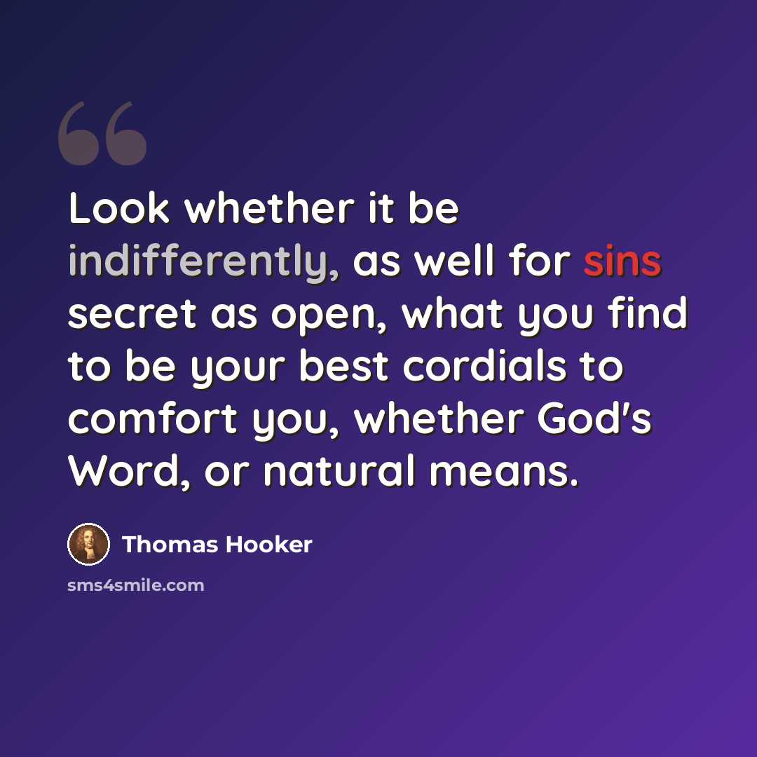 “Look whether it be indifferently, as well for sins secret as open, what you find to be your best cordials to comfort you, whether God's Word, or natural means.” quote by Thomas Hooker