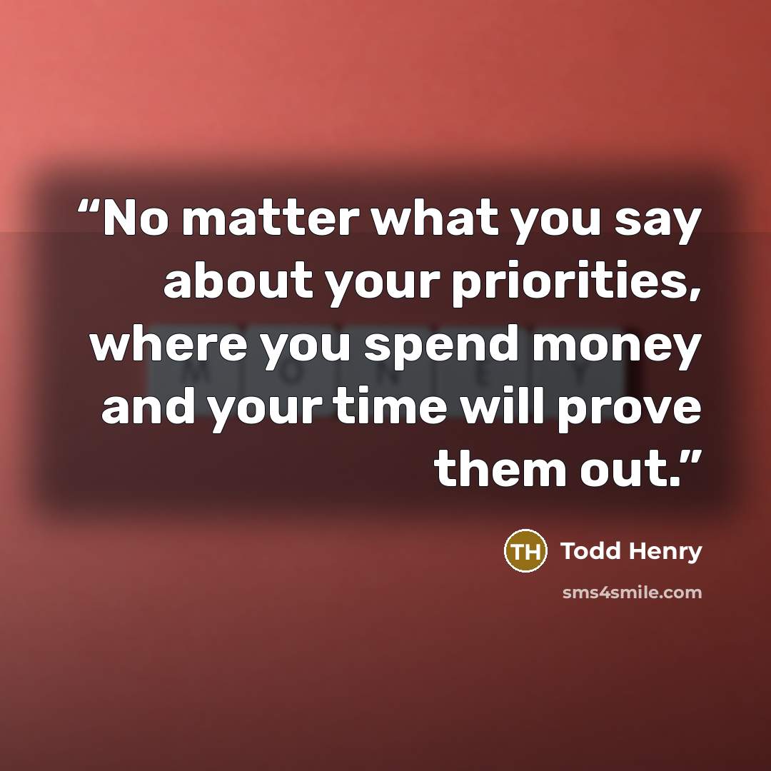 “No matter what you say about your priorities, where you spend money and your time will prove them out.” quote by Todd Henry