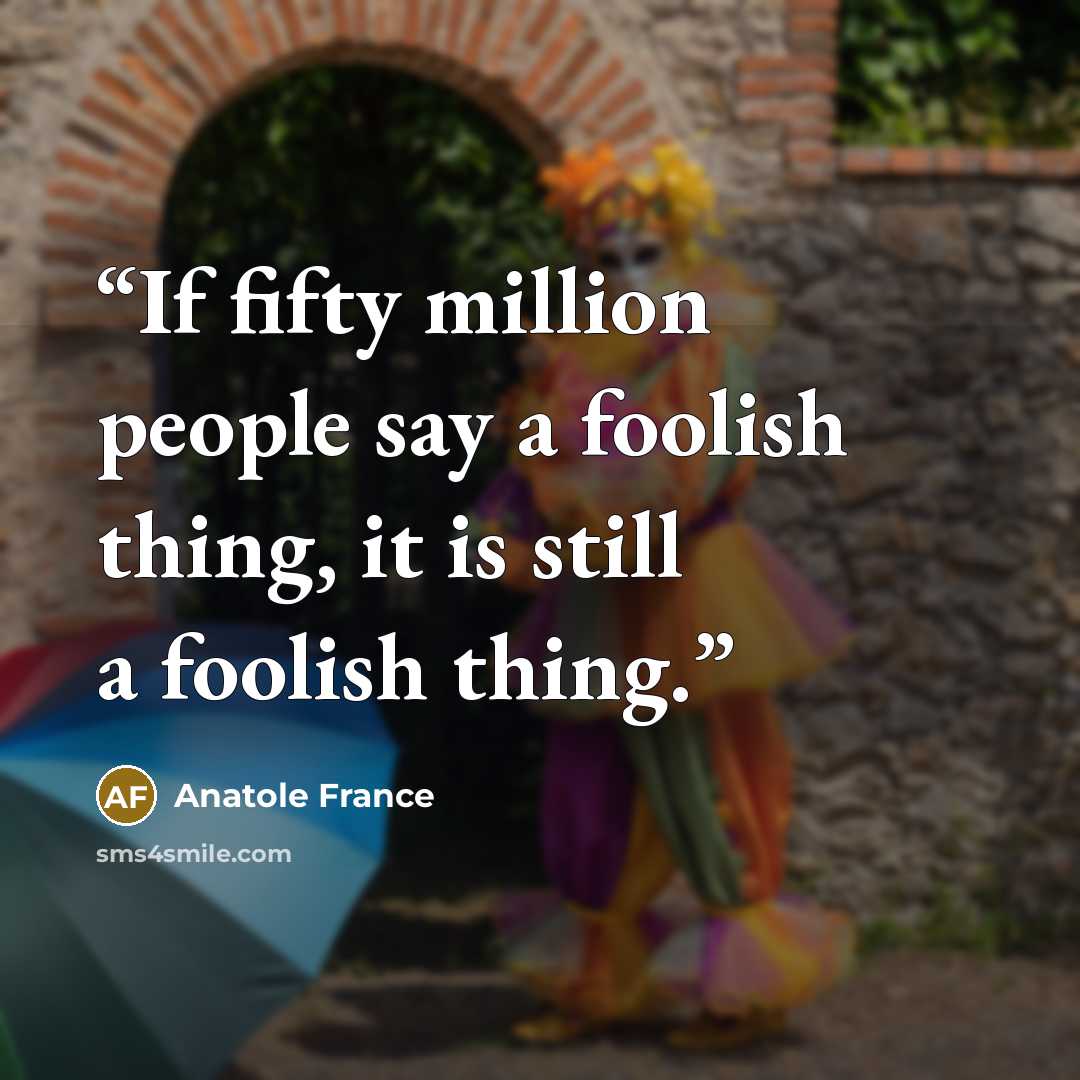 “If fifty million people say a foolish thing, it is still a foolish thing.” quote by Anatole France