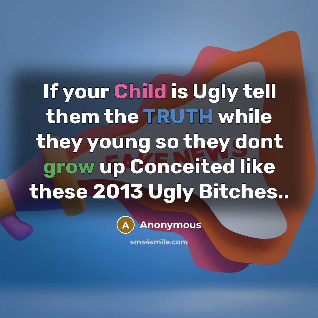 “If your Child is Ugly tell them the TRUTH while they young so they dont grow up Conceited like these 2013 Ugly Bitches..” quote by Anonymous