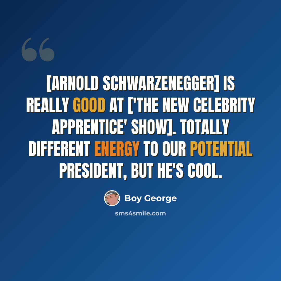 “[Arnold Schwarzenegger] is really good at ['The New Celebrity Apprentice' show]. Totally different energy to our potential president, but he's cool.” quote by Boy George
