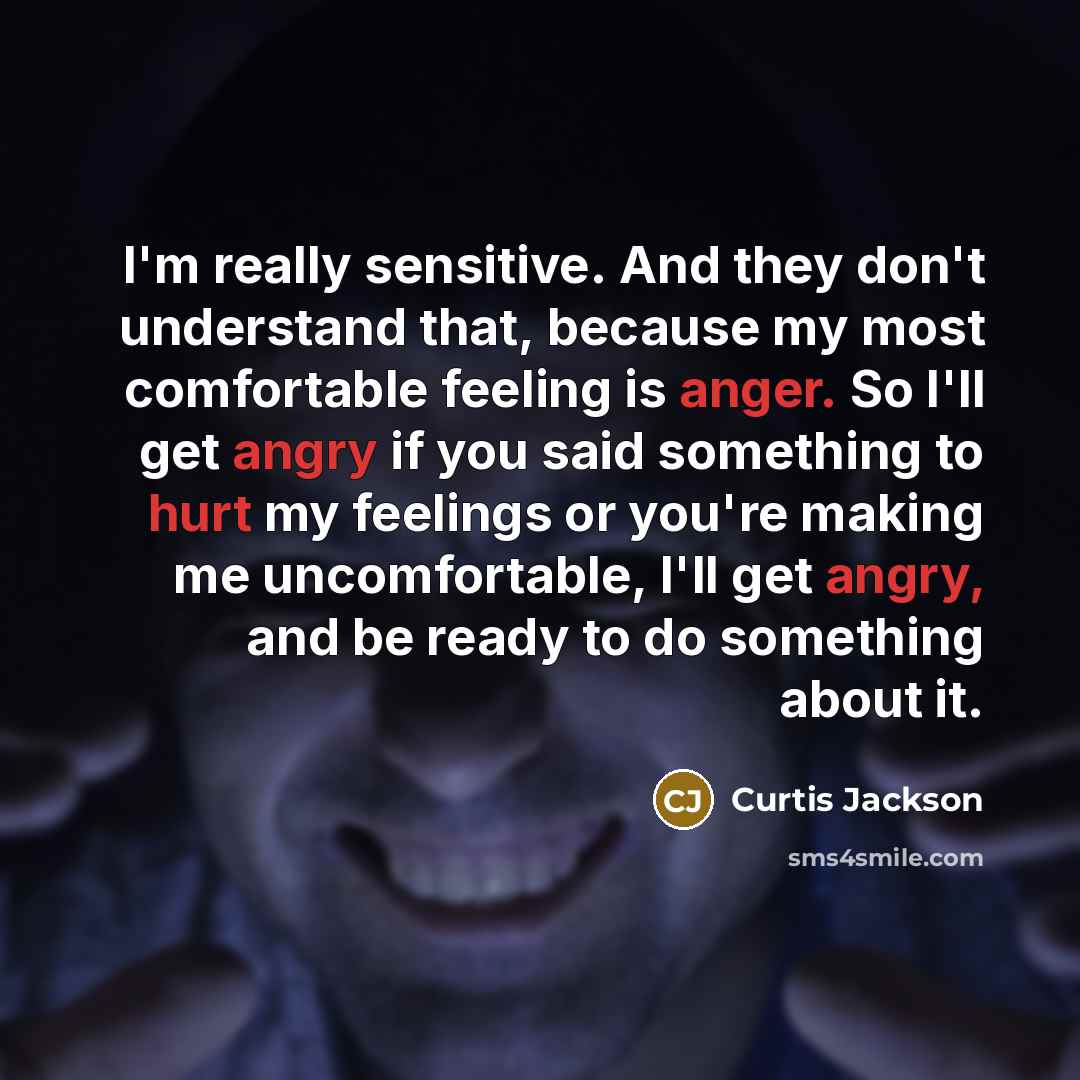 “I'm really sensitive. And they don't understand that, because my most comfortable feeling is anger. So I'll get angry if you said something to hurt my feelings or you're making me uncomfortable, I'll get angry, and be ready to do something about it.” quote by Curtis Jackson