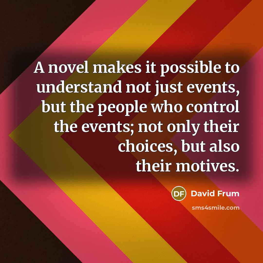 “A novel makes it possible to understand not just events, but the people who control the events; not only their choices, but also their motives.” quote by David Frum