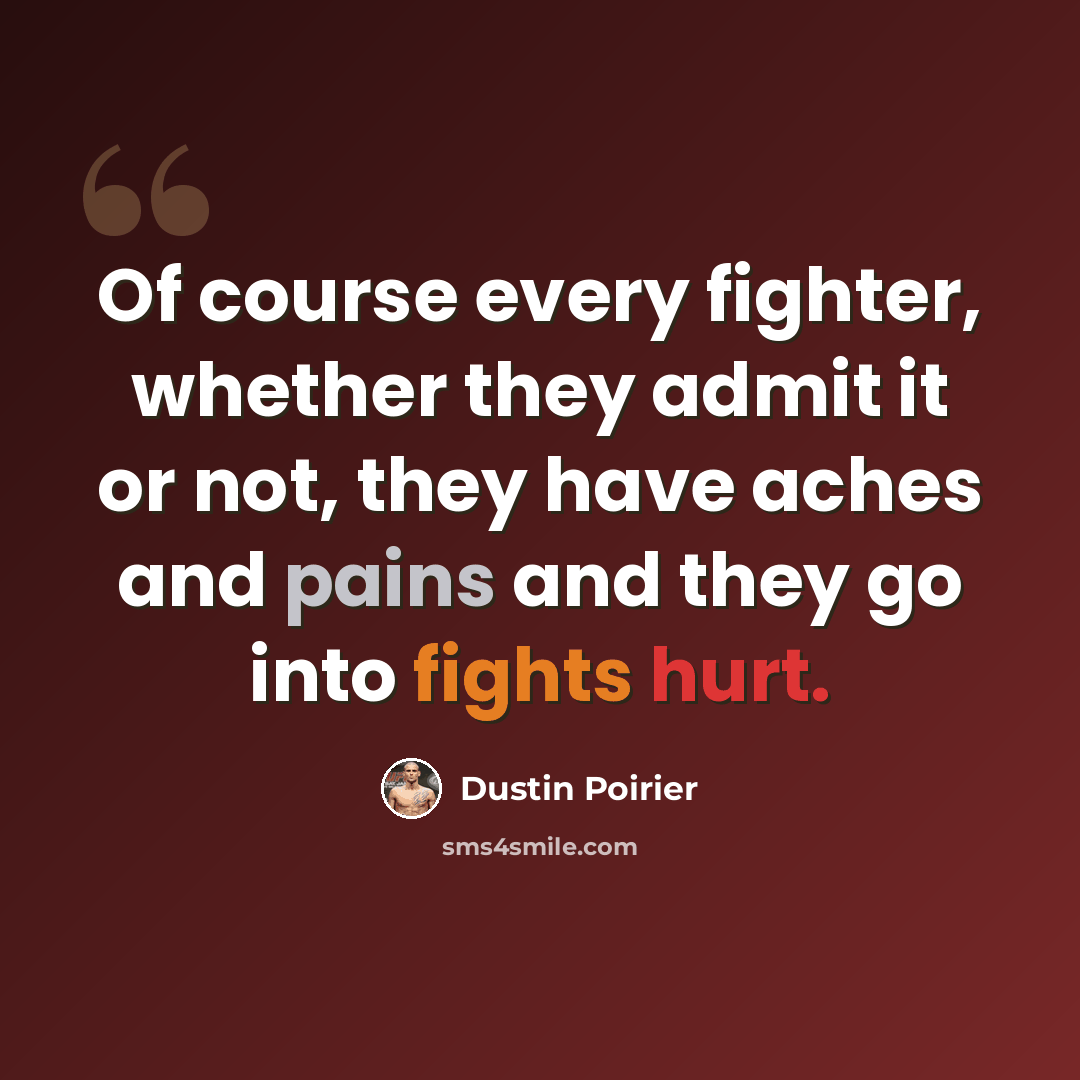 “Of course every fighter, whether they admit it or not, they have aches and pains and they go into fights hurt.” quote by Dustin Poirier