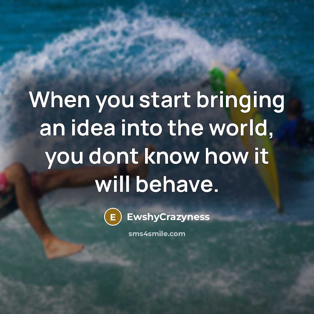 “When you start bringing an idea into the world, you dont know how it will behave.” quote by EwshyCrazyness