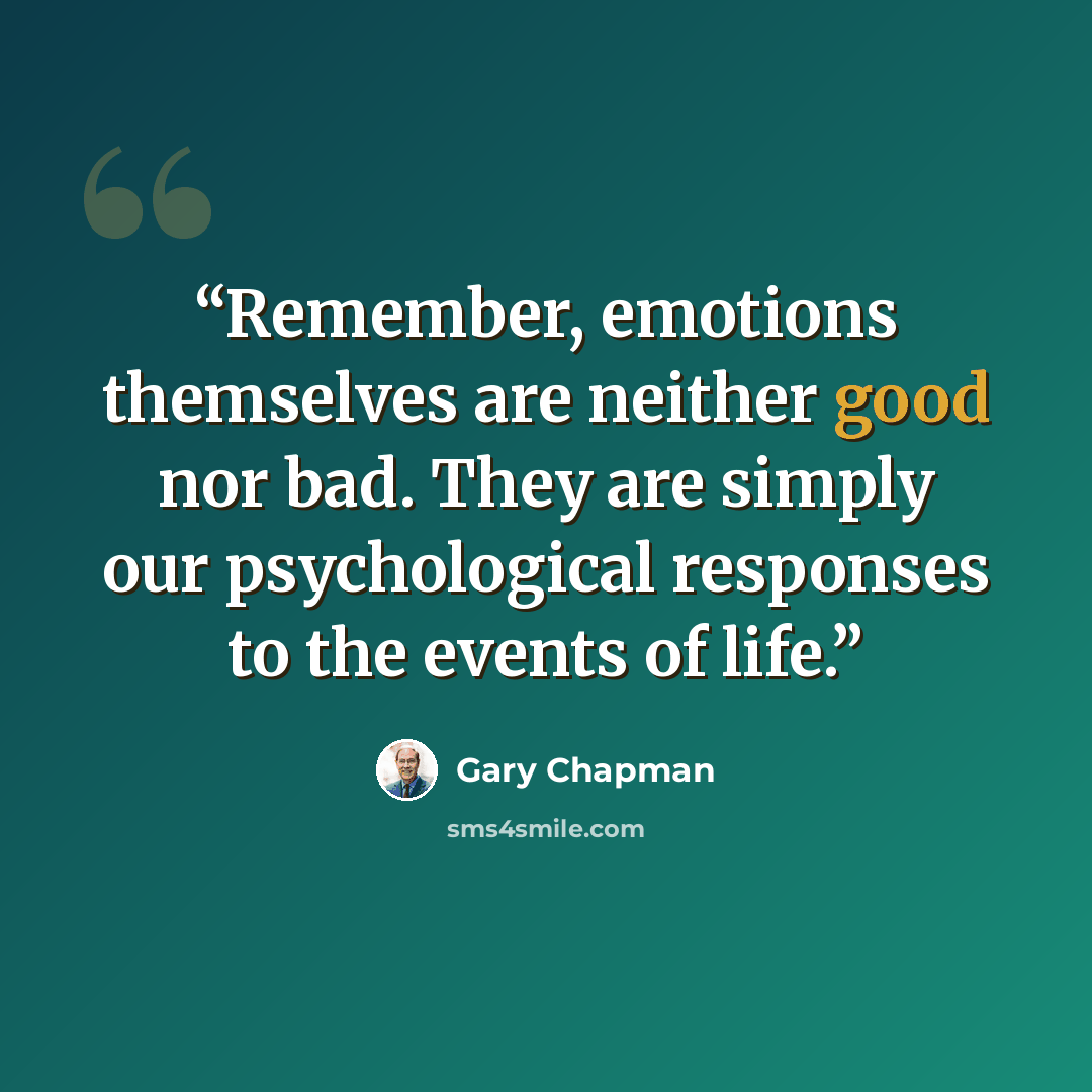 “Remember, emotions themselves are neither good nor bad. They are simply our psychological responses to the events of life.” quote by Gary Chapman