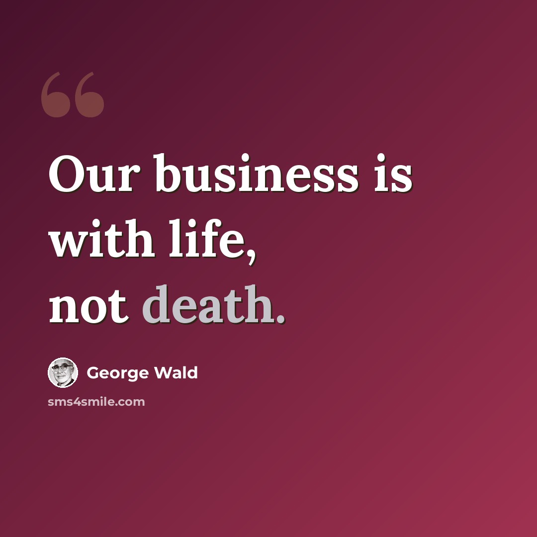 “Our business is with life, not death.” quote by George Wald