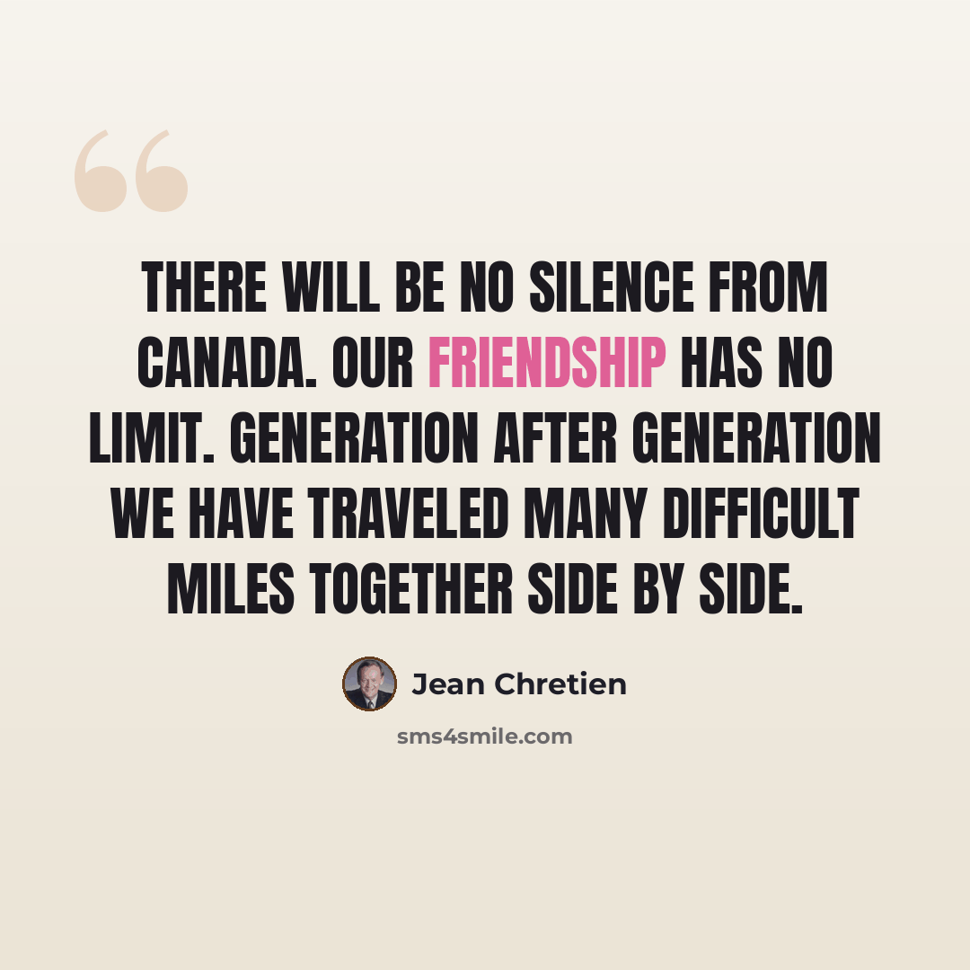 “There will be no silence from Canada. Our friendship has no limit. Generation after generation we have traveled many difficult miles together side by side.” quote by Jean Chretien