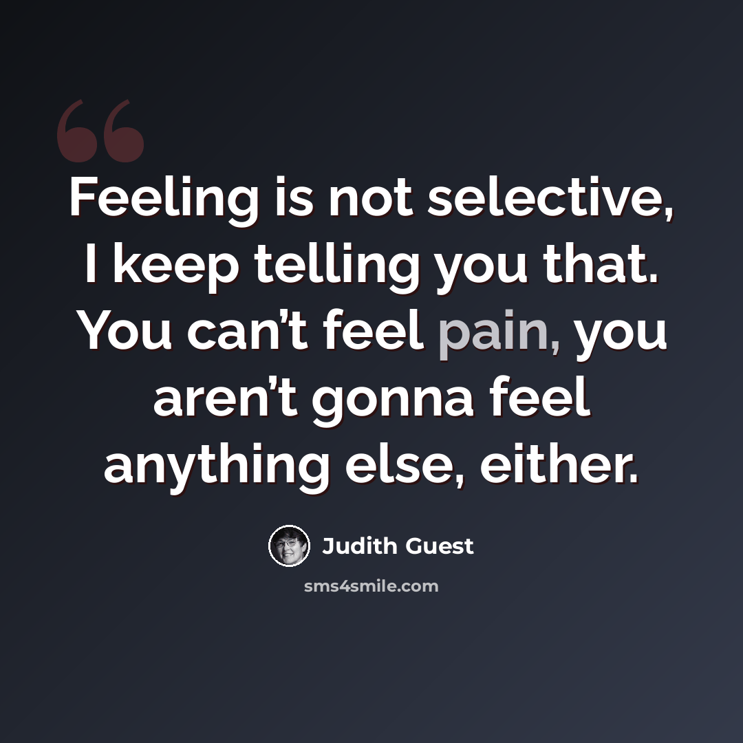 “Feeling is not selective, I keep telling you that. You can’t feel pain, you aren’t gonna feel anything else, either.” quote by Judith Guest