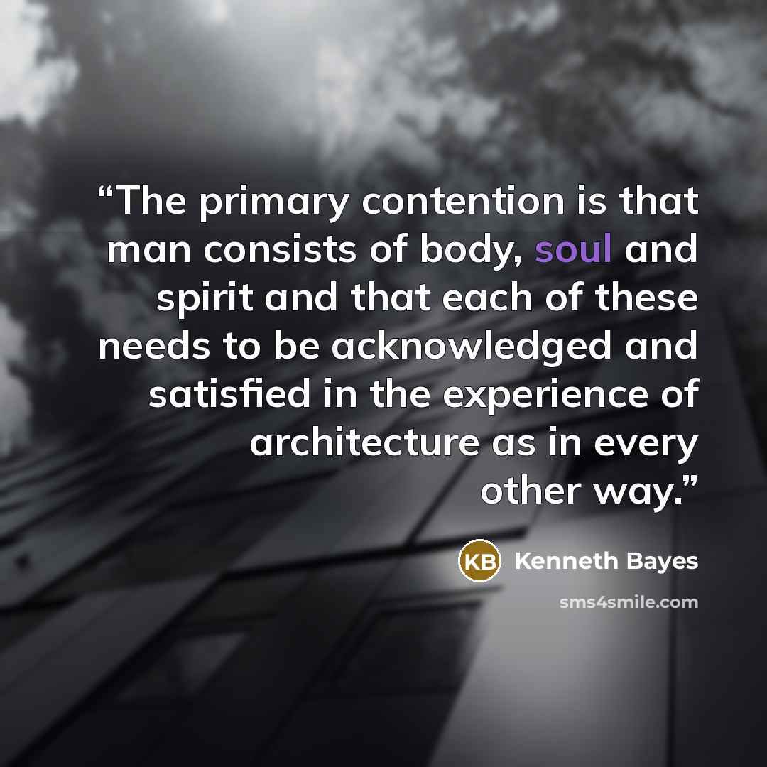 “The primary contention is that man consists of body, soul and spirit and that each of these needs to be acknowledged and satisfied in the experience of architecture as in every other way.” quote by Kenneth Bayes
