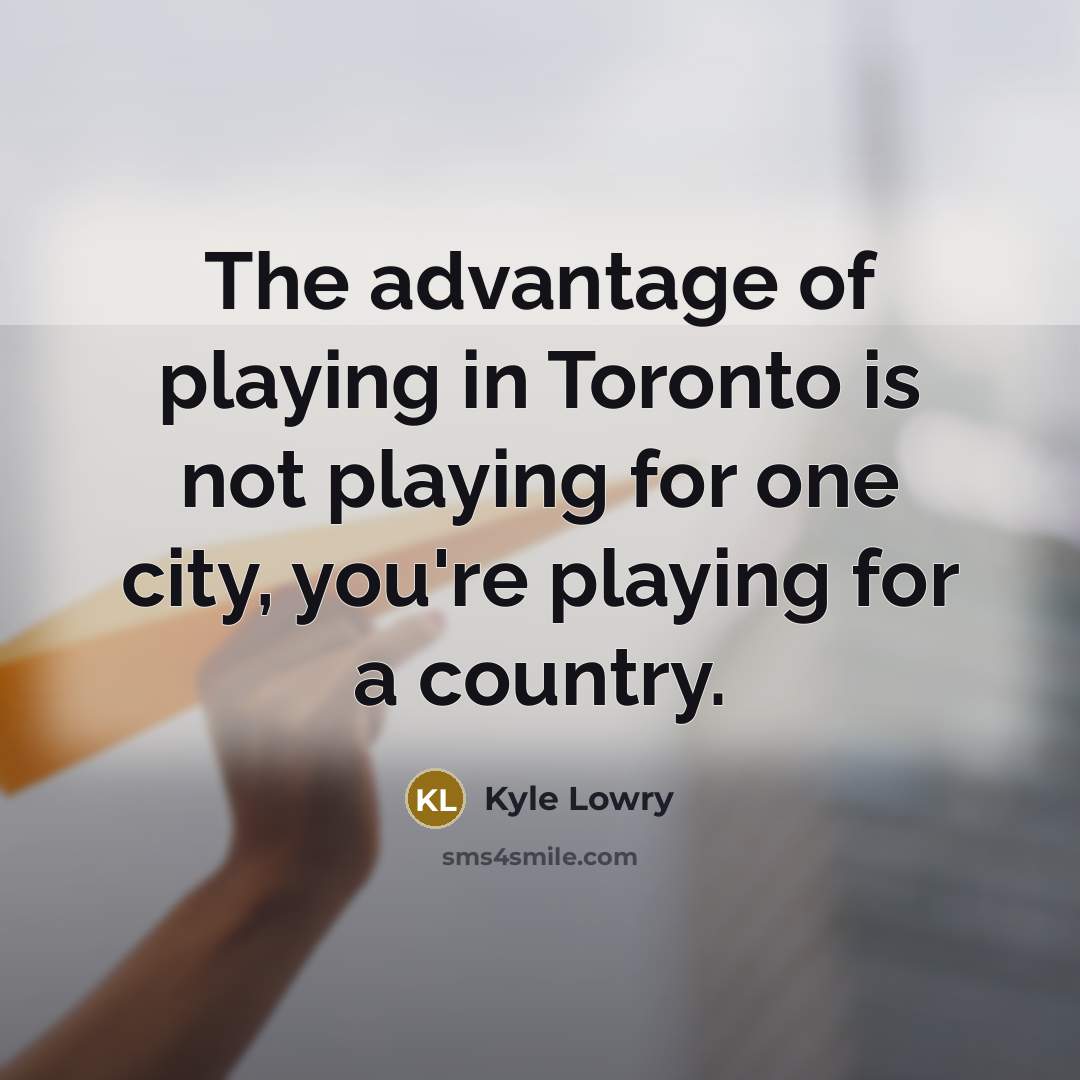 “The advantage of playing in Toronto is not playing for one city, you're playing for a country.” quote by Kyle Lowry