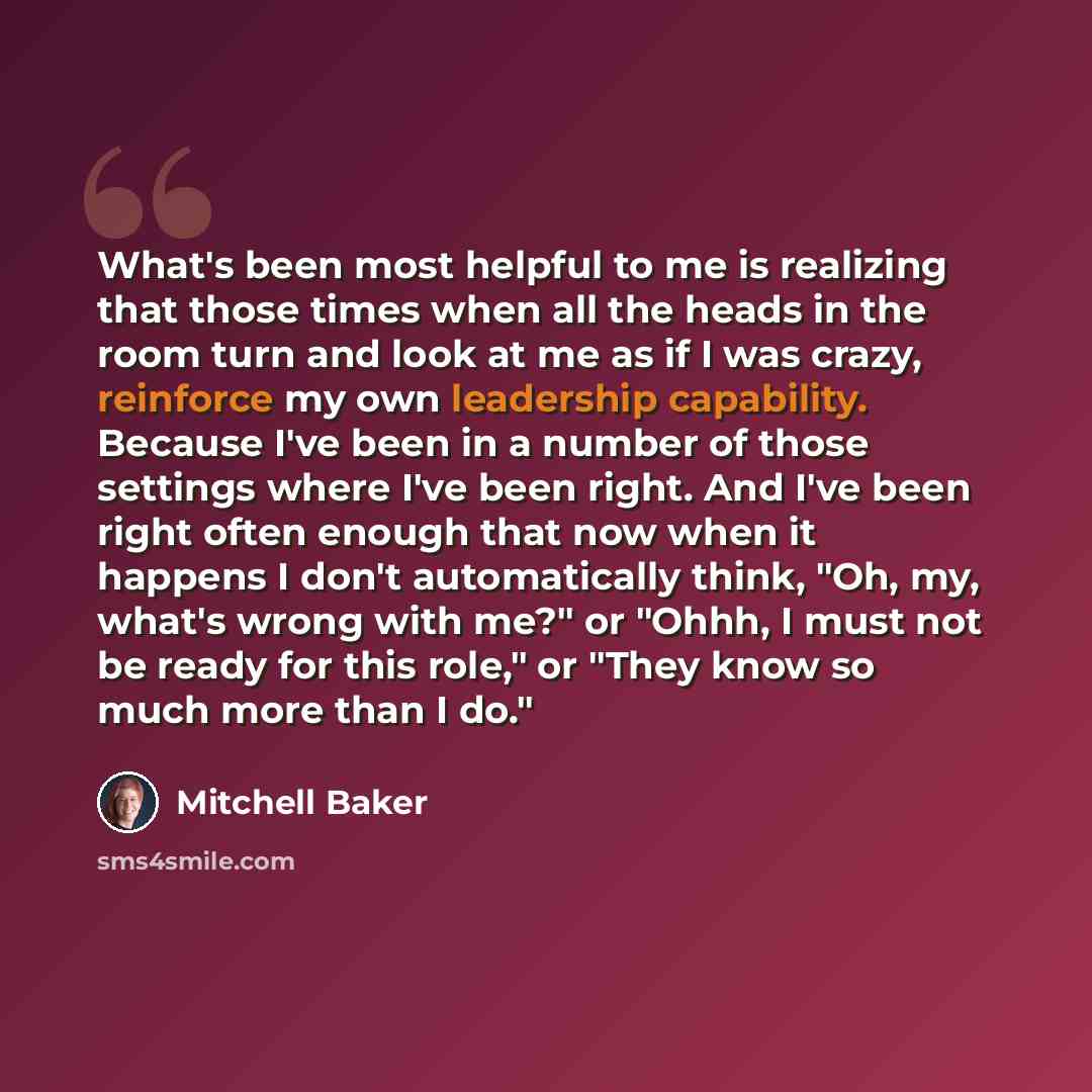 “What's been most helpful to me is realizing that those times when all the heads in the room turn and look at me as if I was crazy, reinforce my own leadership capability. Because I've been in a number of those settings where I've been right. And I've been right often enough that now when it…” quote by Mitchell Baker