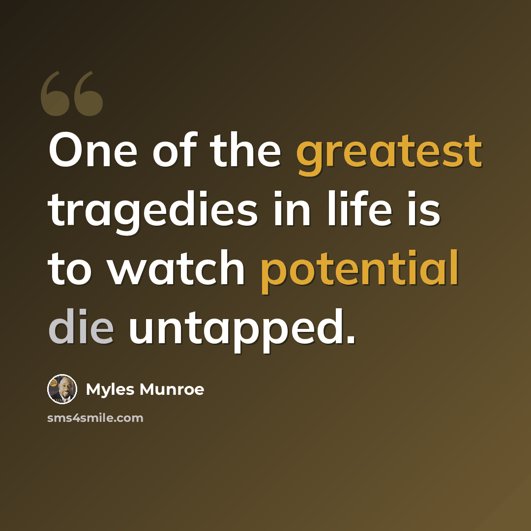 “One of the greatest tragedies in life is to watch potential die untapped.” quote by Myles Munroe