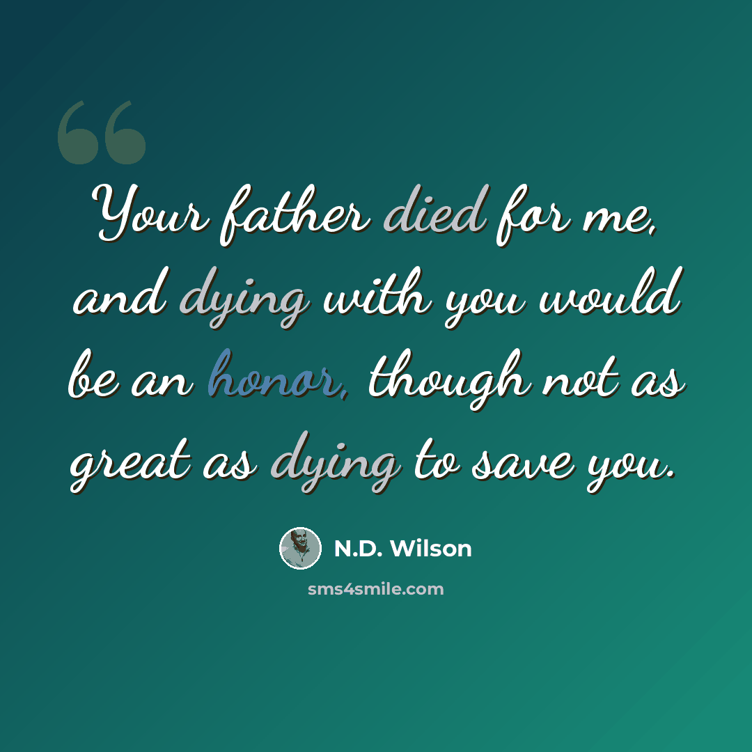 “Your father died for me, and dying with you would be an honor, though not as great as dying to save you.” quote by N.D. Wilson