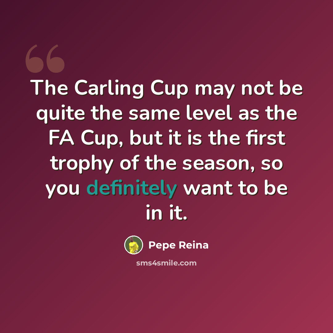 “The Carling Cup may not be quite the same level as the FA Cup, but it is the first trophy of the season, so you definitely want to be in it.” quote by Pepe Reina