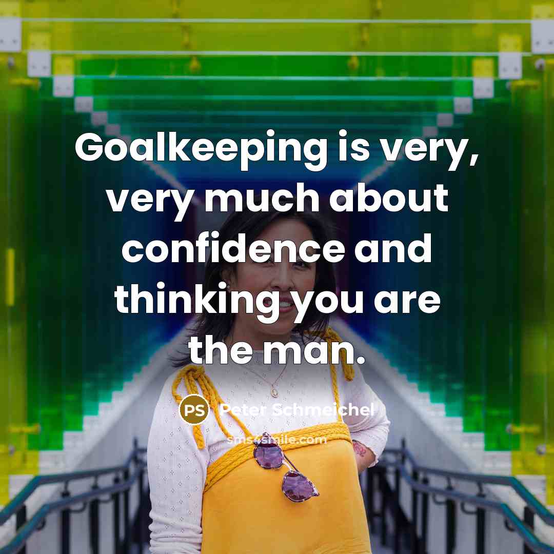 “Goalkeeping is very, very much about confidence and thinking you are the man.” quote by Peter Schmeichel
