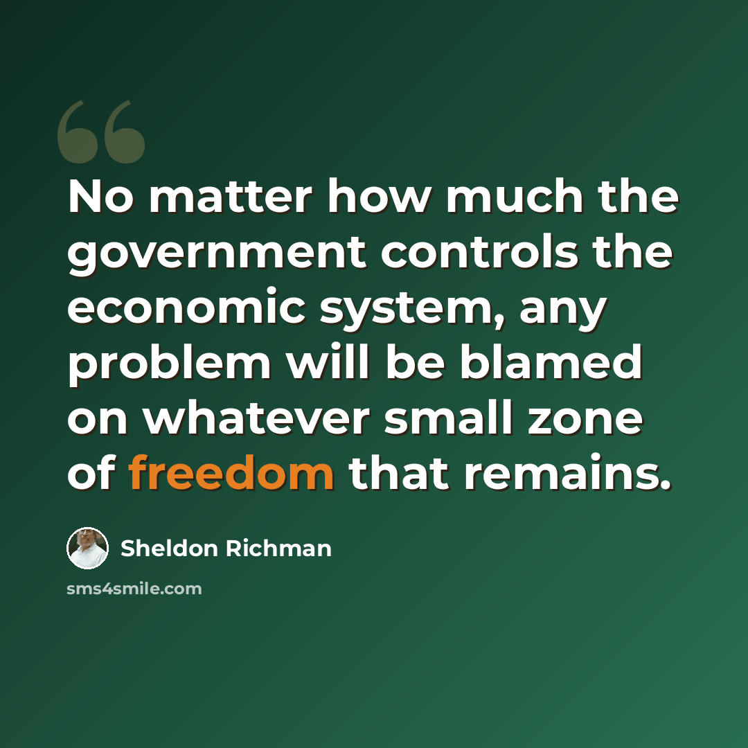 “No matter how much the government controls the economic system, any problem will be blamed on whatever small zone of freedom that remains.” quote by Sheldon Richman