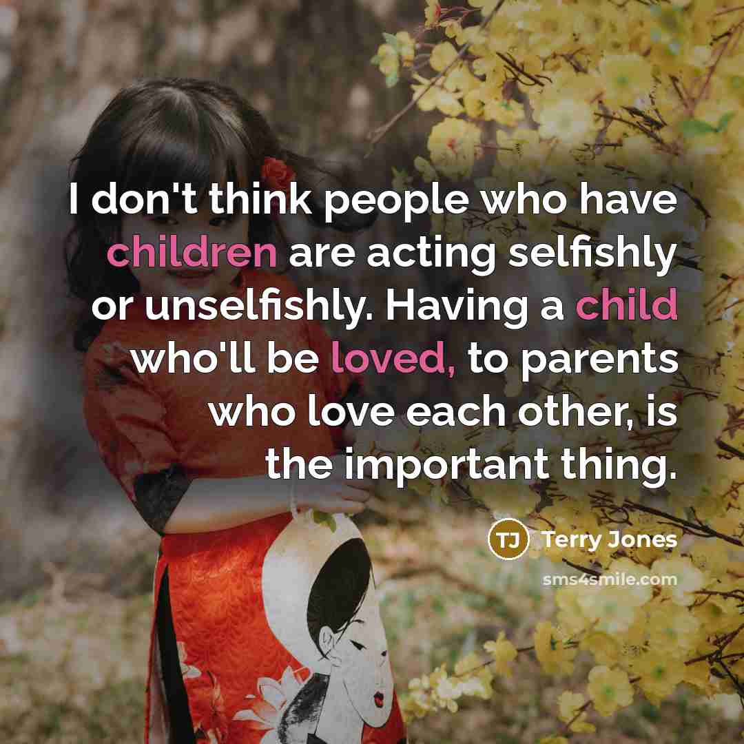 “I don't think people who have children are acting selfishly or unselfishly. Having a child who'll be loved, to parents who love each other, is the important thing.” quote by Terry Jones