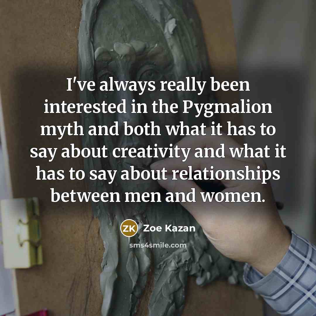 “I've always really been interested in the Pygmalion myth and both what it has to say about creativity and what it has to say about relationships between men and women.” quote by Zoe Kazan