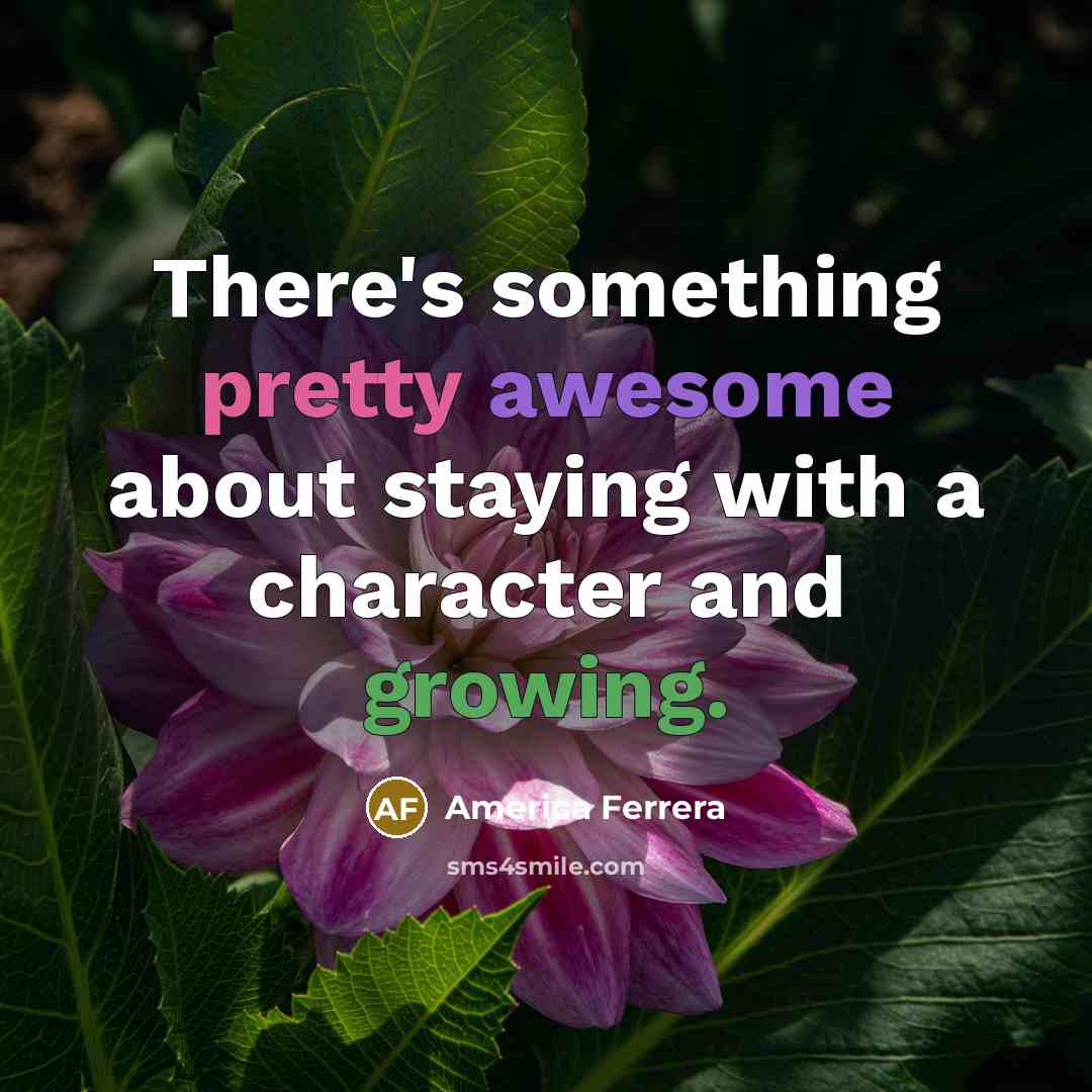 “There's something pretty awesome about staying with a character and growing.” quote by America Ferrera