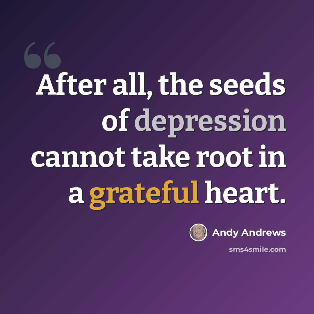 “After all, the seeds of depression cannot take root in a grateful heart.” quote by Andy Andrews