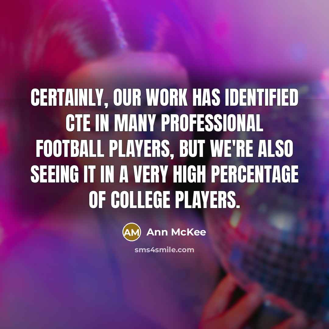 “Certainly, our work has identified CTE in many professional football players, but we're also seeing it in a very high percentage of college players.” quote by Ann McKee