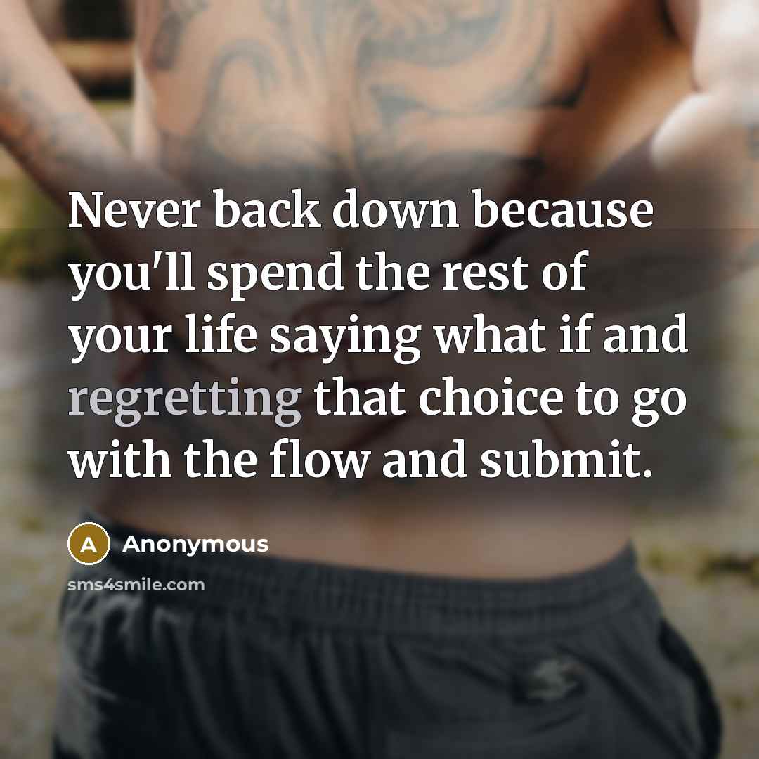 “Never back down because you'll spend the rest of your life saying what if and regretting that choice to go with the flow and submit.” quote by Anonymous