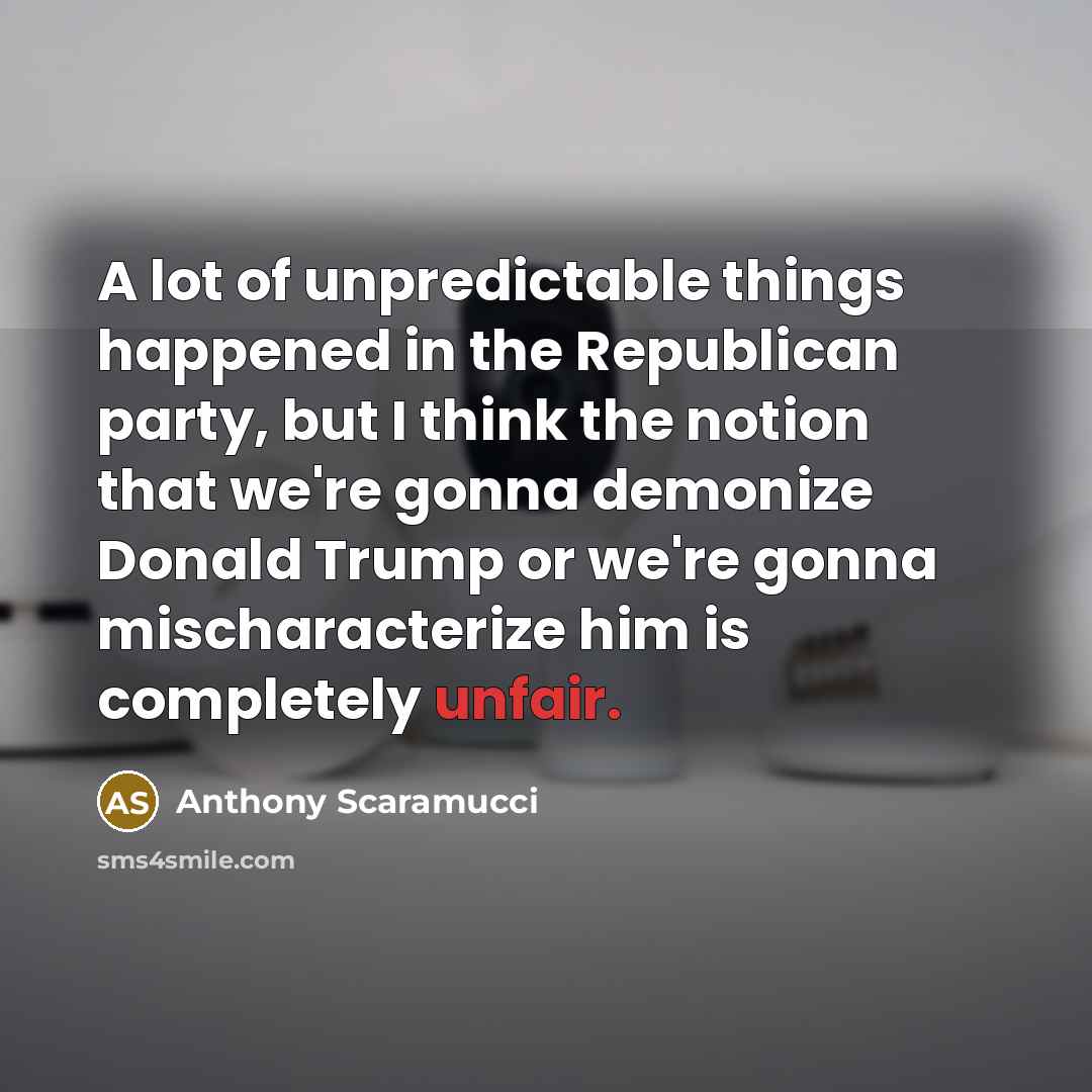 “A lot of unpredictable things happened in the Republican party, but I think the notion that we're gonna demonize Donald Trump or we're gonna mischaracterize him is completely unfair.” quote by Anthony Scaramucci