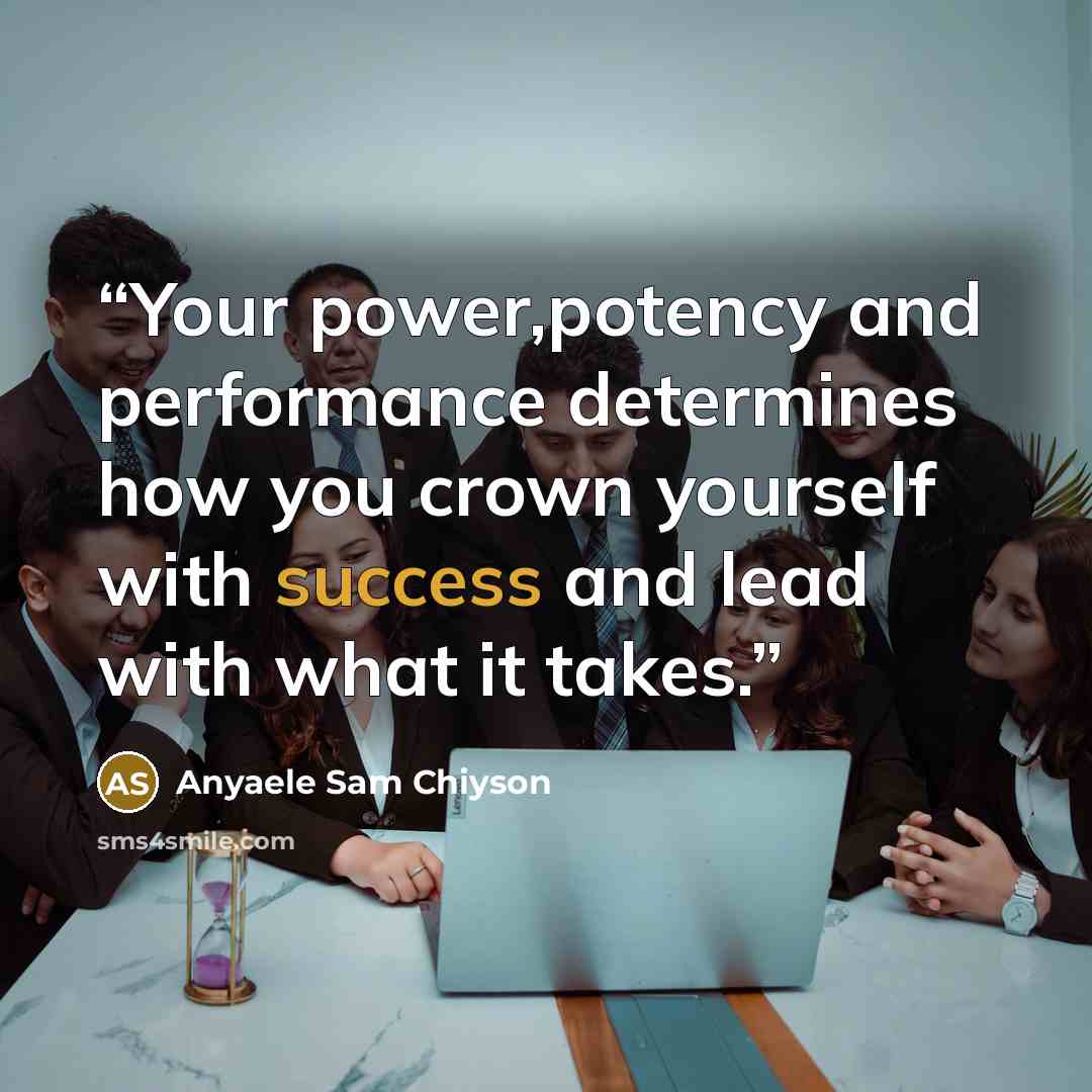 “Your power,potency and performance determines how you crown yourself with success and lead with what it takes.” quote by Anyaele Sam Chiyson