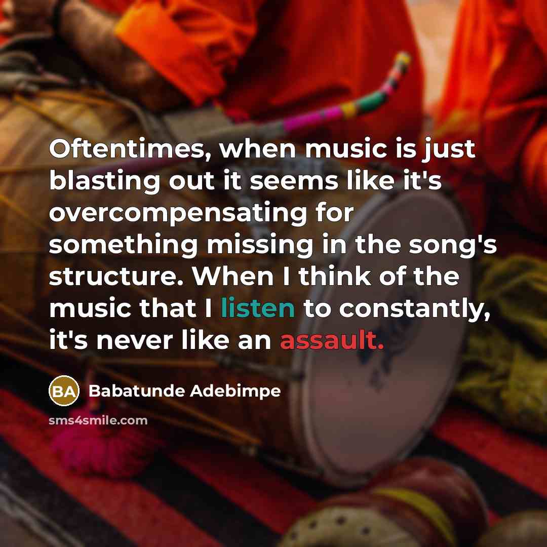 “Oftentimes, when music is just blasting out it seems like it's overcompensating for something missing in the song's structure. When I think of the music that I listen to constantly, it's never like an assault.” quote by Babatunde Adebimpe
