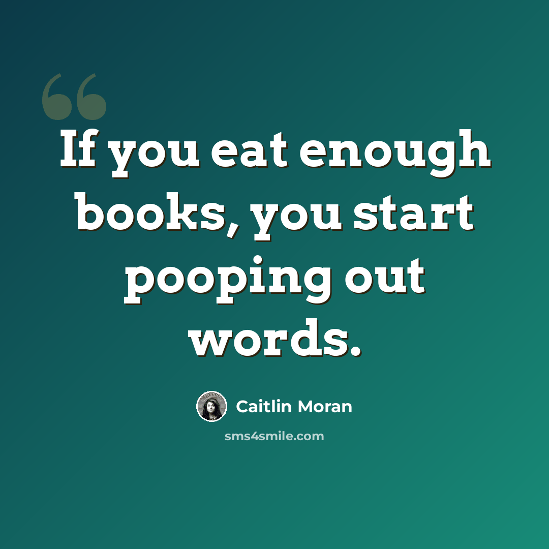 “If you eat enough books, you start pooping out words.” quote by Caitlin Moran