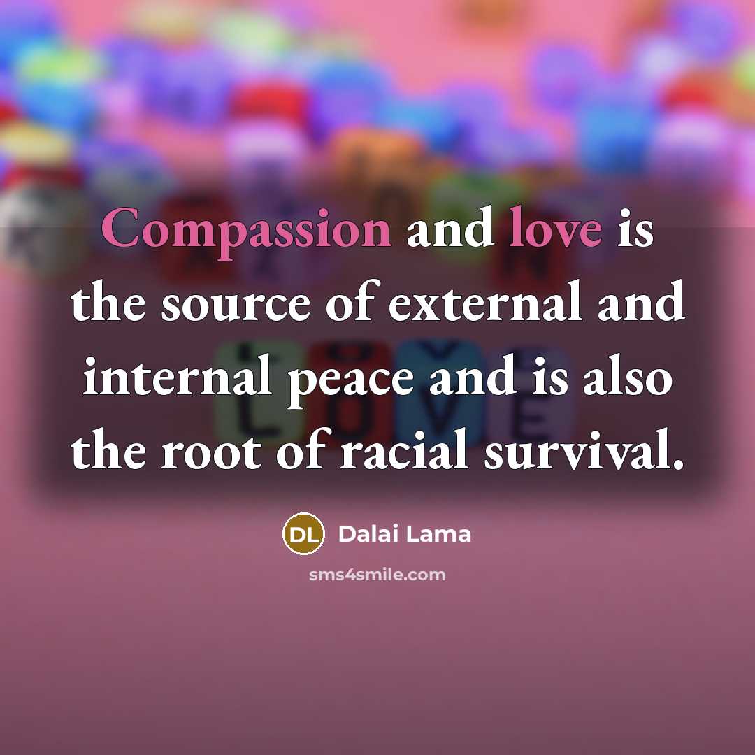 “Compassion and love is the source of external and internal peace and is also the root of racial survival.” quote by Dalai Lama
