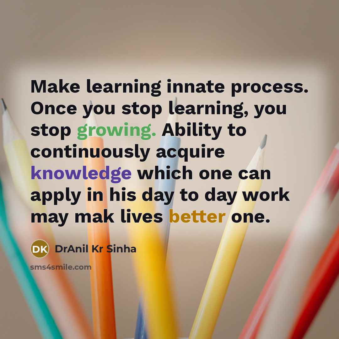 “Make learning innate process. Once you stop learning, you stop growing. Ability to continuously acquire knowledge which one can apply in his day to day work may mak lives better one.” quote by DrAnil Kr Sinha