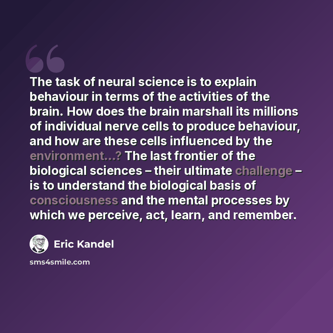 “The task of neural science is to explain behaviour in terms of the activities of the brain. How does the brain marshall its millions of individual nerve cells to produce behaviour, and how are these cells influenced by the environment...? The last frontier of the biological sciences – their…” quote by Eric Kandel