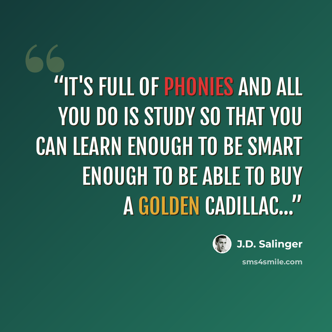 “It's full of phonies and all you do is study so that you can learn enough to be smart enough to be able to buy a golden Cadillac...” quote by J.D. Salinger