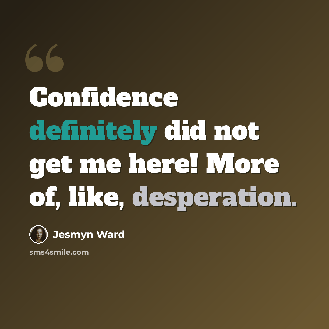 “Confidence definitely did not get me here! More of, like, desperation.” quote by Jesmyn Ward