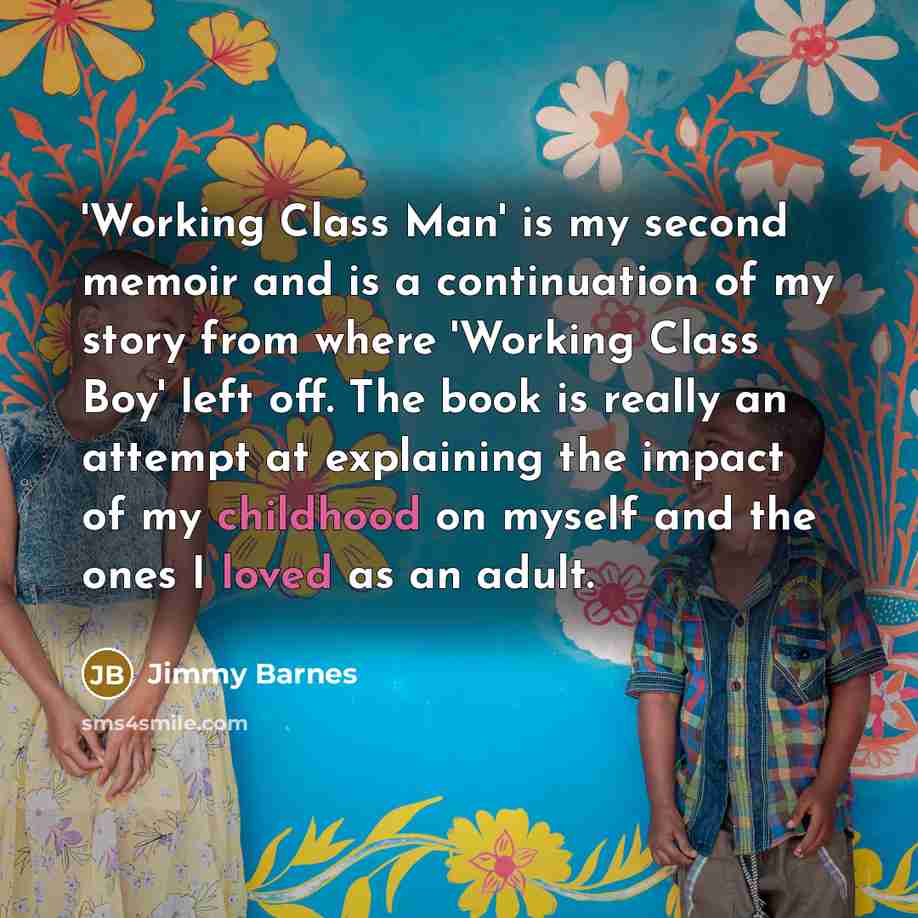 “'Working Class Man' is my second memoir and is a continuation of my story from where 'Working Class Boy' left off. The book is really an attempt at explaining the impact of my childhood on myself and the ones I loved as an adult.” quote by Jimmy Barnes