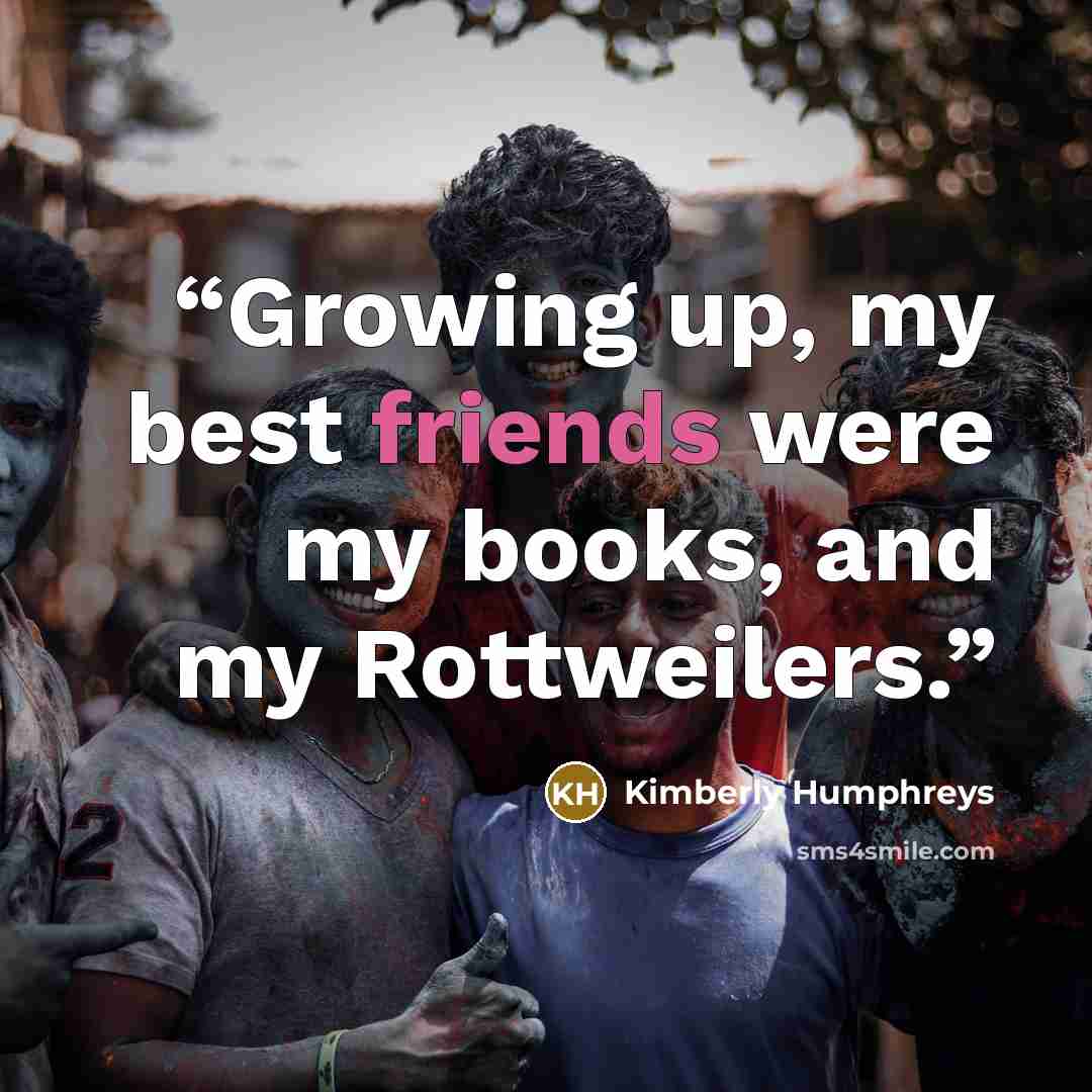 “Growing up, my best friends were my books, and my Rottweilers.” quote by Kimberly Humphreys
