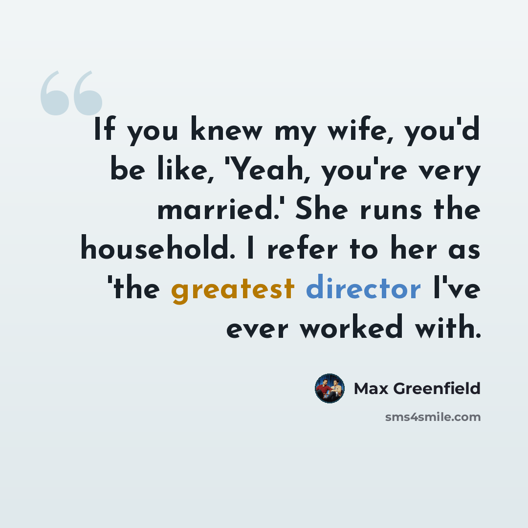 “If you knew my wife, you'd be like, 'Yeah, you're very married.' She runs the household. I refer to her as 'the greatest director I've ever worked with.” quote by Max Greenfield