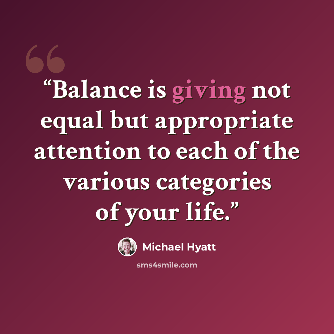 “Balance is giving not equal but appropriate attention to each of the various categories of your life.” quote by Michael Hyatt