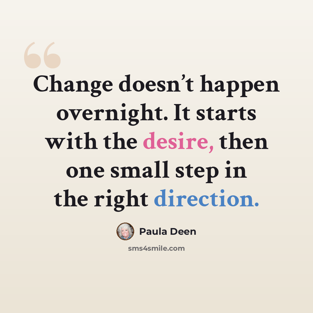 “Change doesn’t happen overnight. It starts with the desire, then one small step in the right direction.” quote by Paula Deen