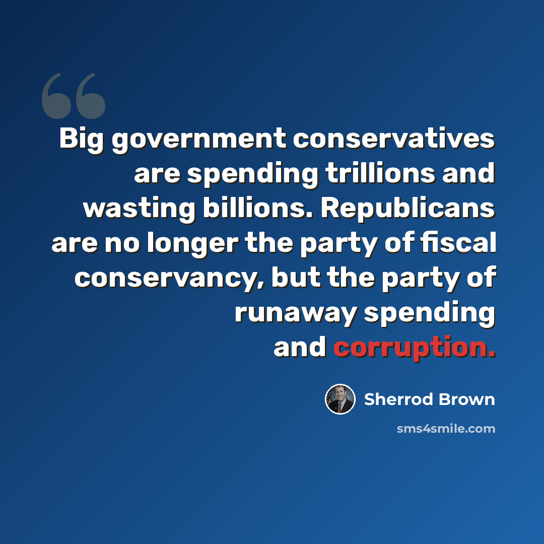 “Big government conservatives are spending trillions and wasting billions. Republicans are no longer the party of fiscal conservancy, but the party of runaway spending and corruption.” quote by Sherrod Brown